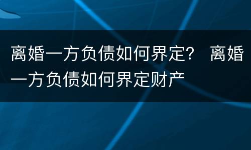 离婚一方负债如何界定？ 离婚一方负债如何界定财产