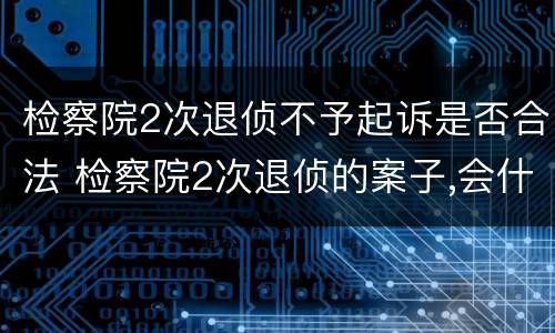 检察院2次退侦不予起诉是否合法 检察院2次退侦的案子,会什么处理
