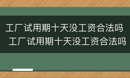 工厂试用期十天没工资合法吗 工厂试用期十天没工资合法吗