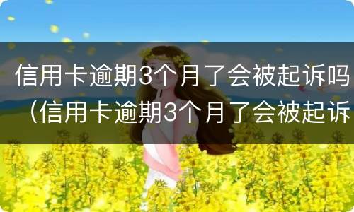 信用卡逾期3个月了会被起诉吗（信用卡逾期3个月了会被起诉吗怎么办）