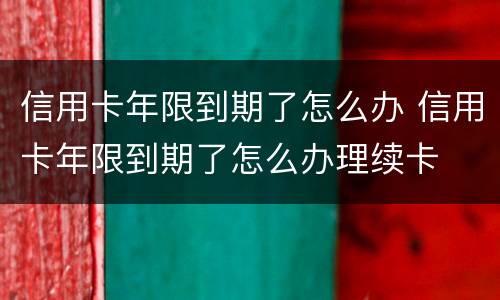 信用卡年限到期了怎么办 信用卡年限到期了怎么办理续卡