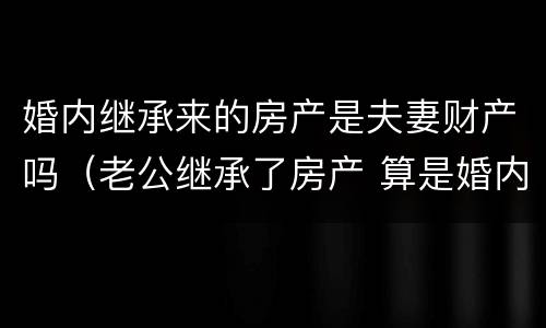 婚内继承来的房产是夫妻财产吗（老公继承了房产 算是婚内财产吗）