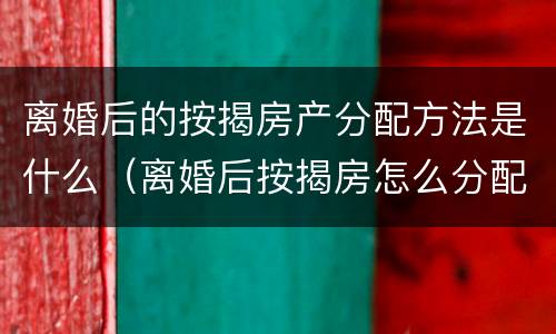 离婚后的按揭房产分配方法是什么（离婚后按揭房怎么分配）