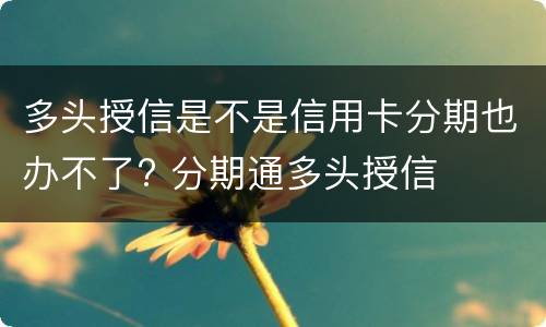 多头授信是不是信用卡分期也办不了? 分期通多头授信