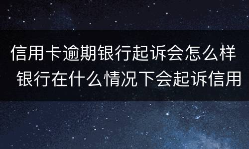 信用卡逾期银行起诉会怎么样 银行在什么情况下会起诉信用卡逾期人员