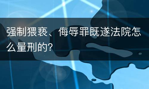 强制猥亵、侮辱罪既遂法院怎么量刑的？