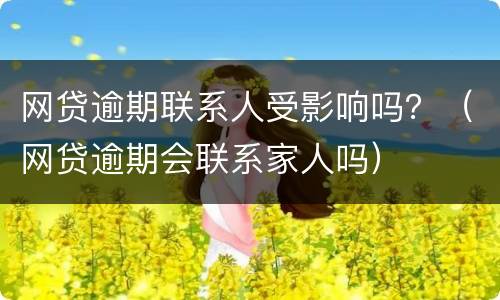 网贷逾期联系人受影响吗？（网贷逾期会联系家人吗）