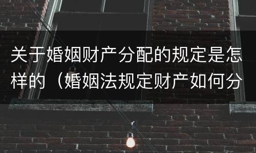 关于婚姻财产分配的规定是怎样的（婚姻法规定财产如何分配）