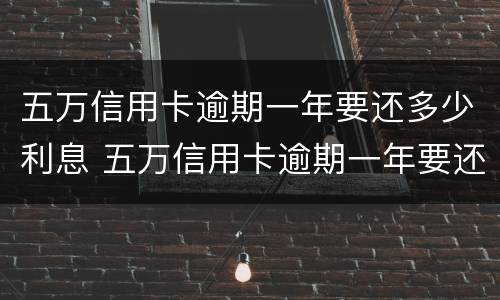 五万信用卡逾期一年要还多少利息 五万信用卡逾期一年要还多少利息呢