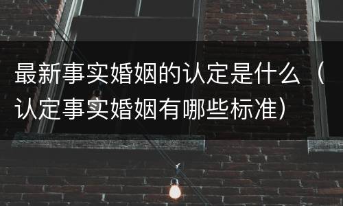 最新事实婚姻的认定是什么（认定事实婚姻有哪些标准）