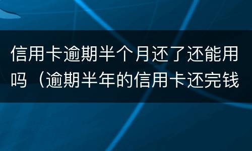 信用卡逾期半个月还了还能用吗（逾期半年的信用卡还完钱还能用吗）