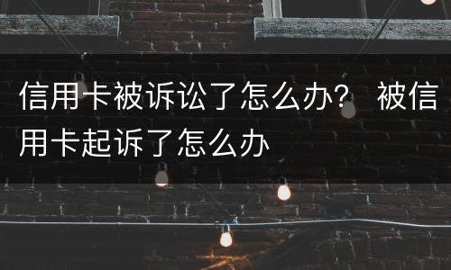 信用卡被诉讼了怎么办？ 被信用卡起诉了怎么办