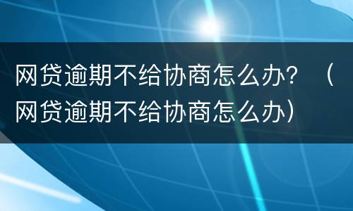 网贷逾期不给协商怎么办？（网贷逾期不给协商怎么办）