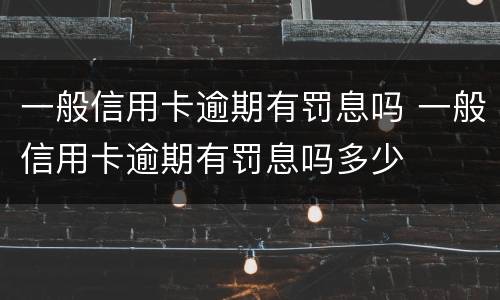 一般信用卡逾期有罚息吗 一般信用卡逾期有罚息吗多少