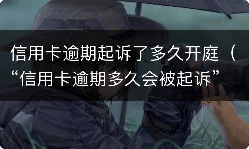 信用卡逾期起诉了多久开庭（“信用卡逾期多久会被起诉”）