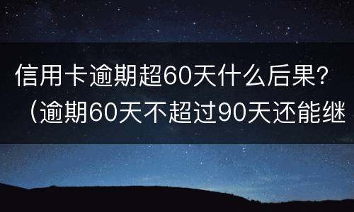 信用卡逾期超60天什么后果？（逾期60天不超过90天还能继续使用信用卡吗）