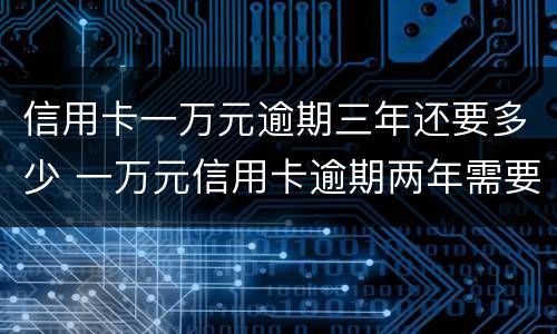 信用卡一万元逾期三年还要多少 一万元信用卡逾期两年需要还多少钱
