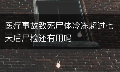 医疗事故致死尸体冷冻超过七天后尸检还有用吗