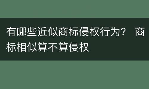 有哪些近似商标侵权行为？ 商标相似算不算侵权