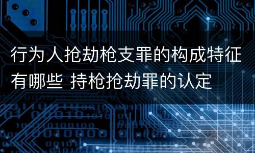 行为人抢劫枪支罪的构成特征有哪些 持枪抢劫罪的认定