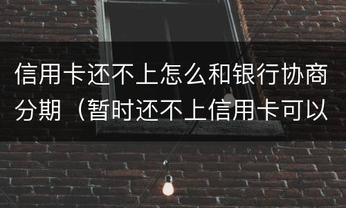 信用卡还不上怎么和银行协商分期（暂时还不上信用卡可以电话跟银行协商分期嘛）