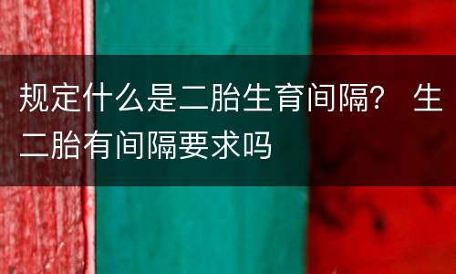 规定什么是二胎生育间隔？ 生二胎有间隔要求吗