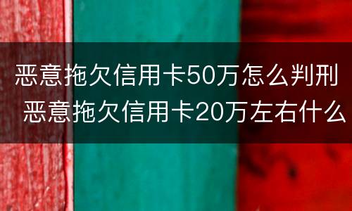 恶意拖欠信用卡50万怎么判刑 恶意拖欠信用卡20万左右什么是什么后果