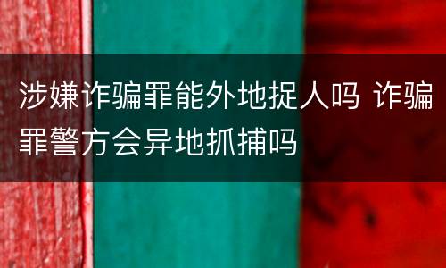 涉嫌诈骗罪能外地捉人吗 诈骗罪警方会异地抓捕吗