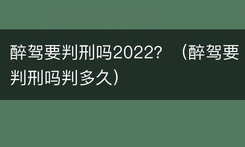 醉驾要判刑吗2022？（醉驾要判刑吗判多久）