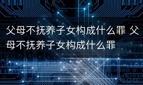父母不抚养子女构成什么罪 父母不抚养子女构成什么罪