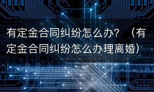 有定金合同纠纷怎么办？（有定金合同纠纷怎么办理离婚）