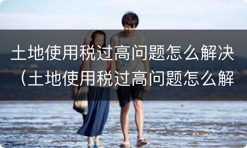 土地使用税过高问题怎么解决（土地使用税过高问题怎么解决的）