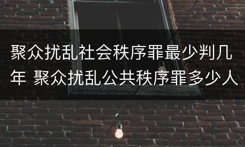 聚众扰乱社会秩序罪最少判几年 聚众扰乱公共秩序罪多少人