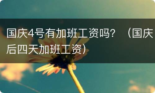 国庆4号有加班工资吗？（国庆后四天加班工资）