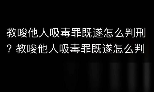 教唆他人吸毒罪既遂怎么判刑? 教唆他人吸毒罪既遂怎么判刑的