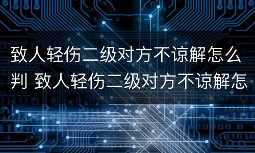 致人轻伤二级对方不谅解怎么判 致人轻伤二级对方不谅解怎么判有前科
