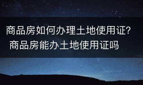商品房如何办理土地使用证？ 商品房能办土地使用证吗