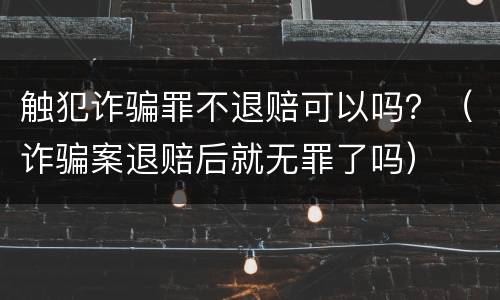 触犯诈骗罪不退赔可以吗？（诈骗案退赔后就无罪了吗）