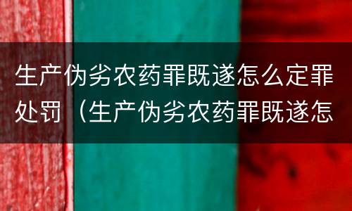 生产伪劣农药罪既遂怎么定罪处罚（生产伪劣农药罪既遂怎么定罪处罚标准）
