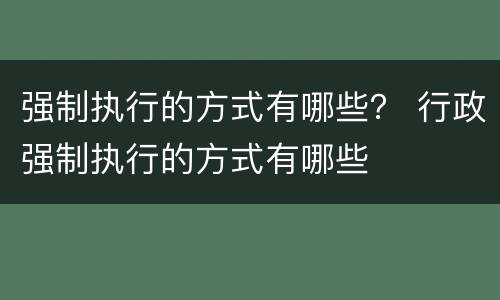 强制执行的方式有哪些？ 行政强制执行的方式有哪些