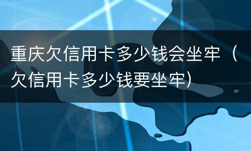 重庆欠信用卡多少钱会坐牢（欠信用卡多少钱要坐牢）