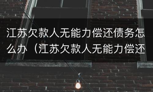 江苏欠款人无能力偿还债务怎么办（江苏欠款人无能力偿还债务怎么办呢）