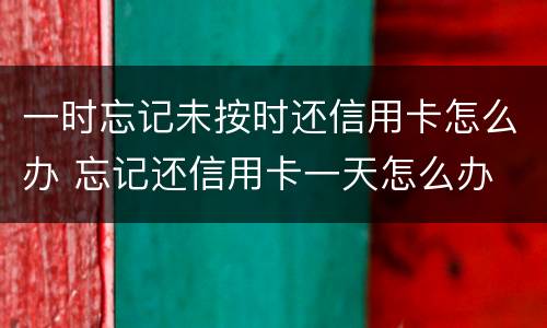 一时忘记未按时还信用卡怎么办 忘记还信用卡一天怎么办