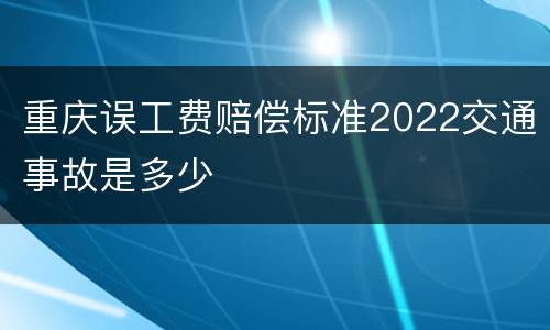 重庆误工费赔偿标准2022交通事故是多少
