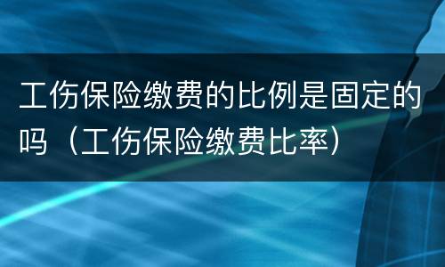 工伤保险缴费的比例是固定的吗（工伤保险缴费比率）