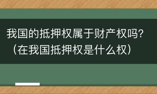我国的抵押权属于财产权吗？（在我国抵押权是什么权）