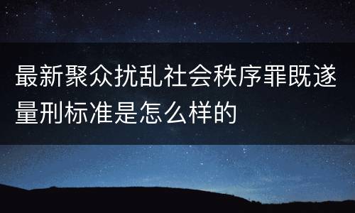最新聚众扰乱社会秩序罪既遂量刑标准是怎么样的