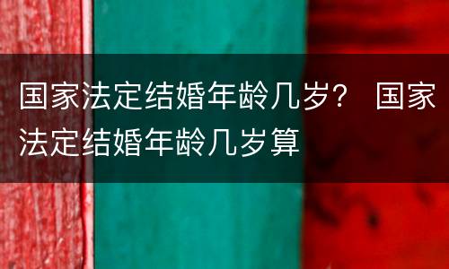 国家法定结婚年龄几岁？ 国家法定结婚年龄几岁算