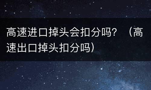 高速进口掉头会扣分吗？（高速出口掉头扣分吗）