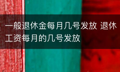 一般退休金每月几号发放 退休工资每月的几号发放